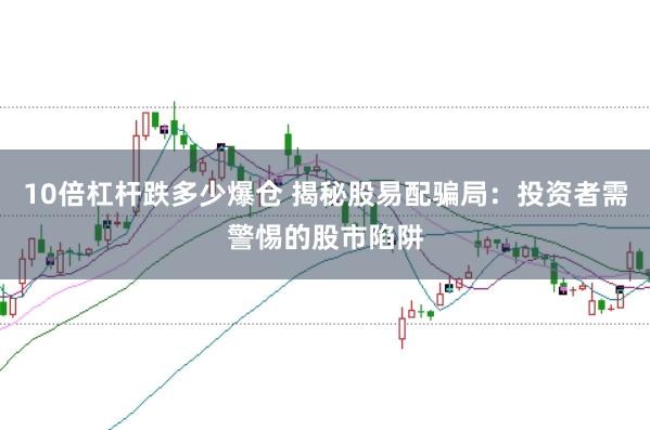 10倍杠杆跌多少爆仓 揭秘股易配骗局:投资者需警惕的股市陷阱