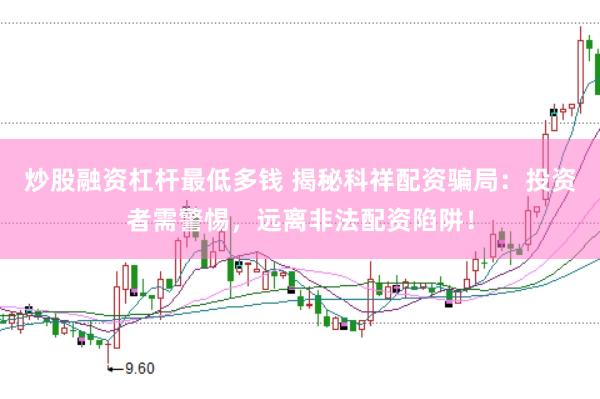 炒股融资杠杆最低多钱 揭秘科祥配资骗局：投资者需警惕，远离非法配资陷阱！