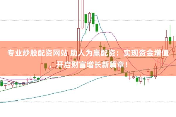 专业炒股配资网站 助人为赢配资：实现资金增值，开启财富增长新篇章！