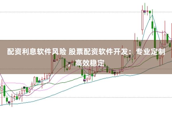 配资利息软件风险 股票配资软件开发：专业定制，高效稳定