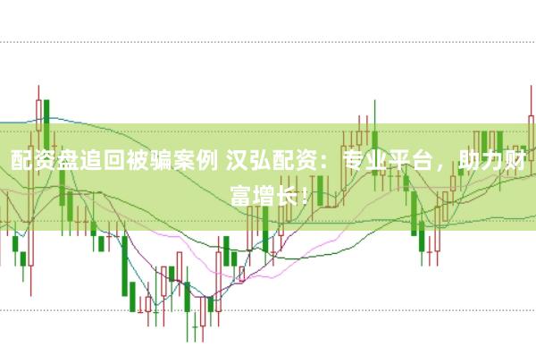 配资盘追回被骗案例 汉弘配资：专业平台，助力财富增长！