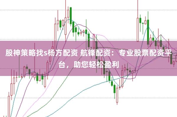 股神策略找s杨方配资 航锋配资：专业股票配资平台，助您轻松盈利
