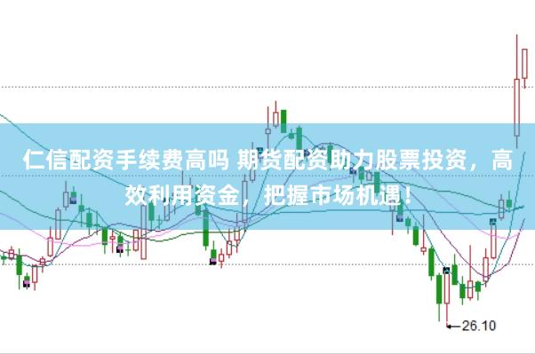仁信配资手续费高吗 期货配资助力股票投资，高效利用资金，把握市场机遇！
