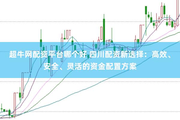 超牛网配资平台哪个好 四川配资新选择：高效、安全、灵活的资金配置方案