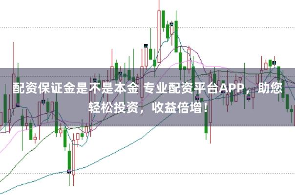 配资保证金是不是本金 专业配资平台APP，助您轻松投资，收益倍增！