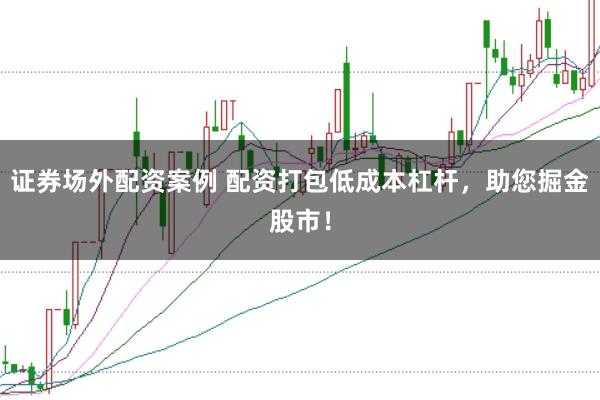 证券场外配资案例 配资打包低成本杠杆,助您掘金股市!