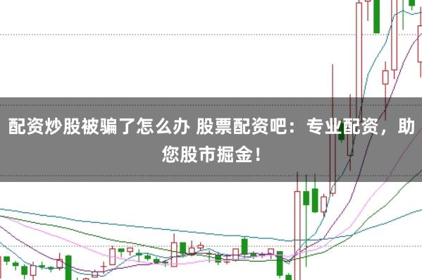 配资炒股被骗了怎么办 股票配资吧：专业配资，助您股市掘金！