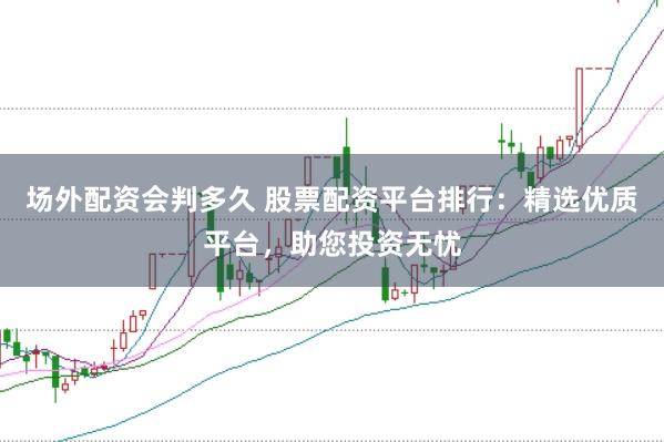场外配资会判多久 股票配资平台排行：精选优质平台，助您投资无忧