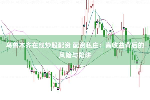 乌鲁木齐在线炒股配资 配资私庄：高收益背后的风险与陷阱