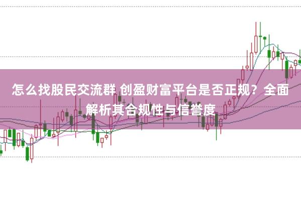 怎么找股民交流群 创盈财富平台是否正规?全面解析其合规性与信誉度