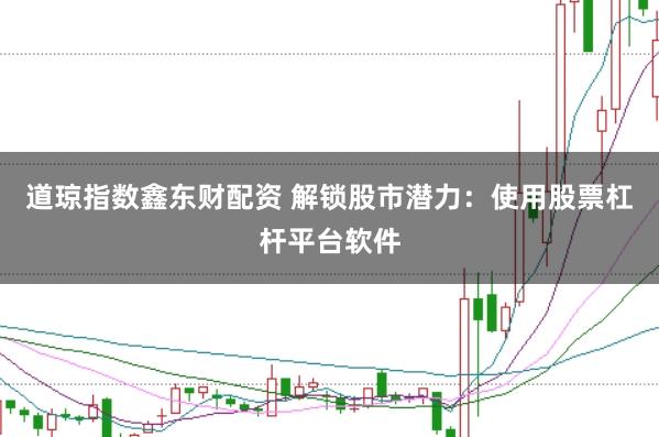 道琼指数鑫东财配资 解锁股市潜力：使用股票杠杆平台软件