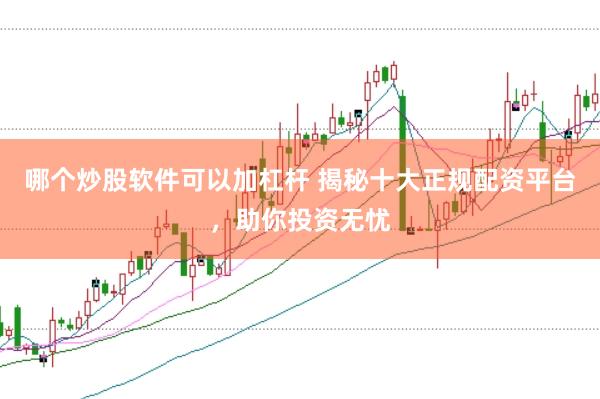 哪个炒股软件可以加杠杆 揭秘十大正规配资平台，助你投资无忧