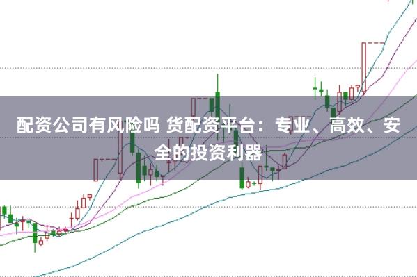 配资公司有风险吗 货配资平台:专业、高效、安全的投资利器