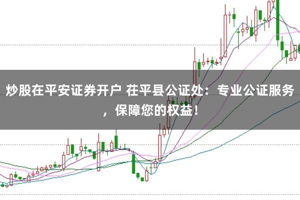 炒股在平安证券开户 茌平县公证处:专业公证服务,保障您的权益!