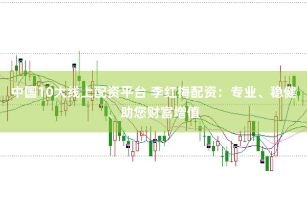 中国10大线上配资平台 李红梅配资：专业、稳健、助您财富增值