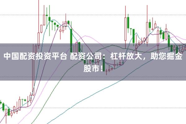 中国配资投资平台 配资公司：杠杆放大，助您掘金股市！