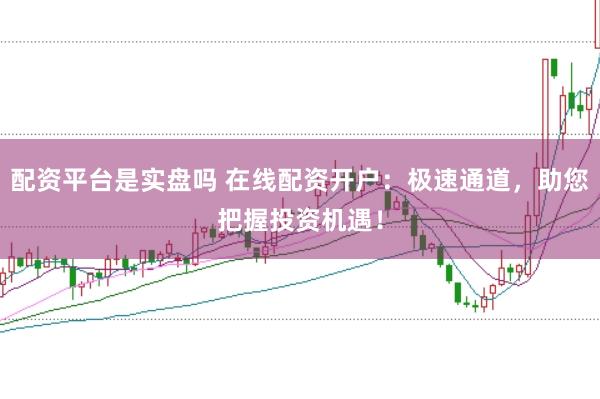 配资平台是实盘吗 在线配资开户：极速通道，助您把握投资机遇！