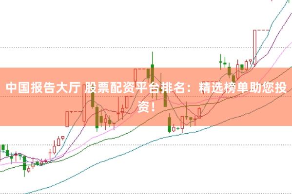 中国报告大厅 股票配资平台排名：精选榜单助您投资！