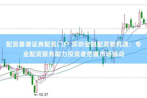 配资靠谱证券配资门户 深圳金融配资新机遇:专业配资服务助力投资者把握市场脉动