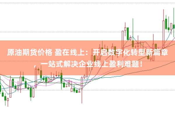 原油期货价格 盈在线上：开启数字化转型新篇章，一站式解决企业线上盈利难题！