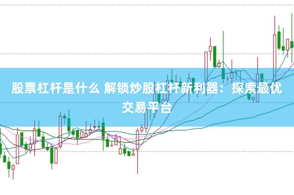 股票杠杆是什么 解锁炒股杠杆新利器：探索最优交易平台