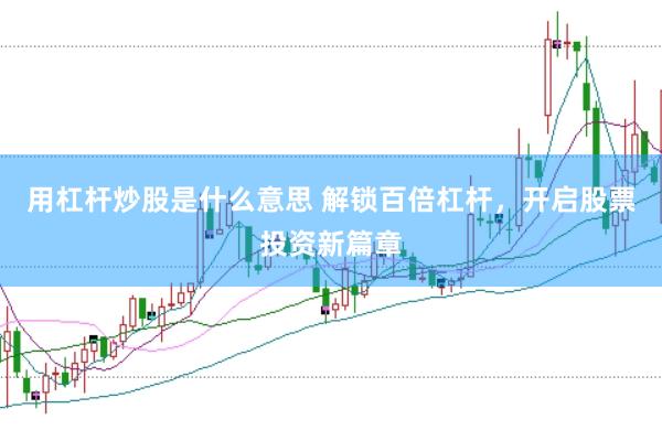 用杠杆炒股是什么意思 解锁百倍杠杆，开启股票投资新篇章