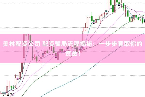 美林配资公司 配资骗局流程揭秘：一步步套取你的资金！