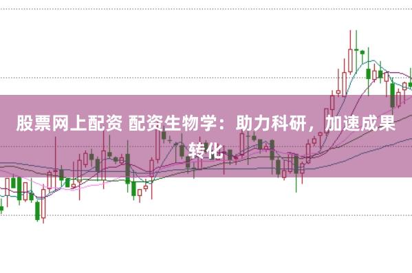 股票网上配资 配资生物学：助力科研，加速成果转化