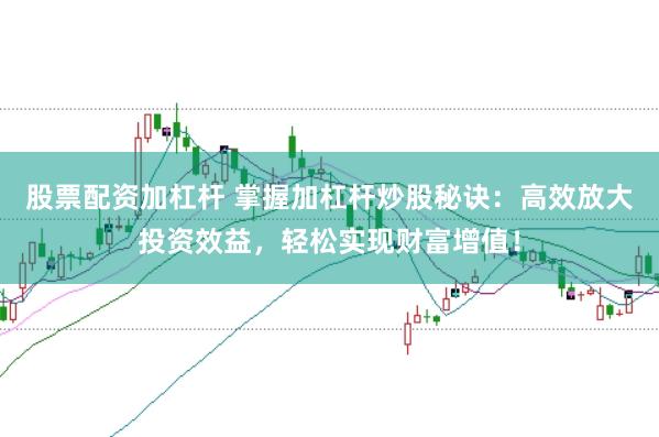 股票配资加杠杆 掌握加杠杆炒股秘诀:高效放大投资效益,轻松实现财富增值!