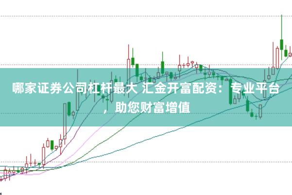 哪家证券公司杠杆最大 汇金开富配资：专业平台，助您财富增值