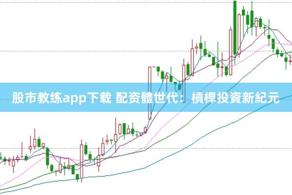 股市教练app下载 配资體世代：槓桿投資新紀元