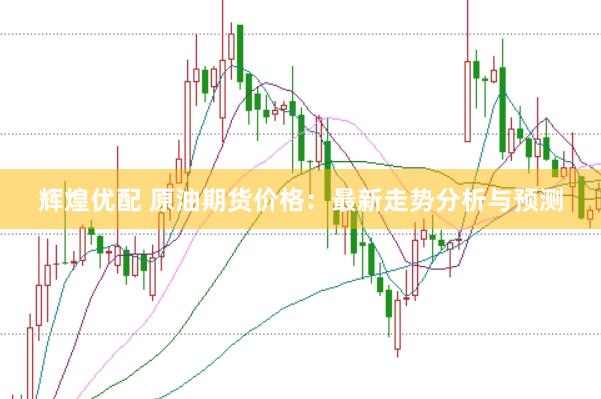 辉煌优配 原油期货价格:最新走势分析与预测