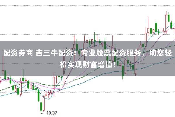 配资券商 吉三牛配资：专业股票配资服务，助您轻松实现财富增值！