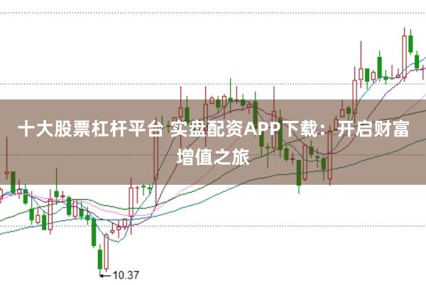 十大股票杠杆平台 实盘配资APP下载：开启财富增值之旅