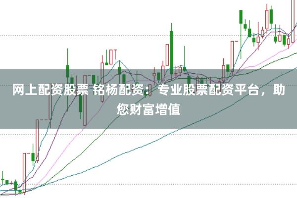 网上配资股票 铭杨配资：专业股票配资平台，助您财富增值