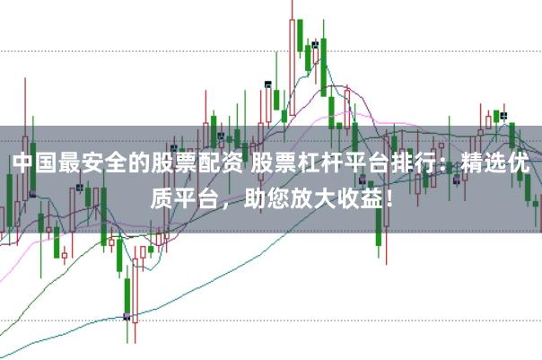 中国最安全的股票配资 股票杠杆平台排行：精选优质平台，助您放大收益！