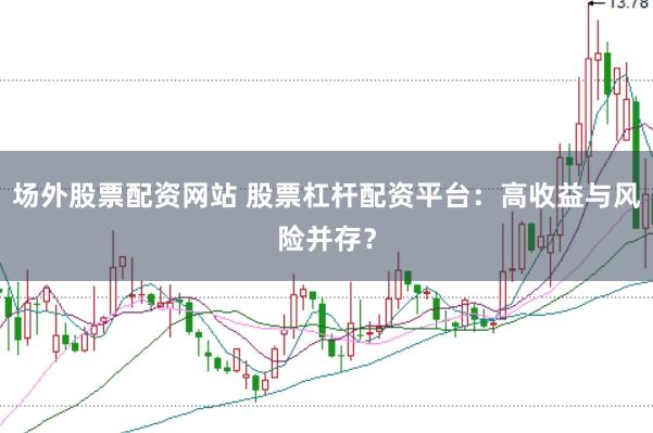 场外股票配资网站 股票杠杆配资平台:高收益与风险并存?