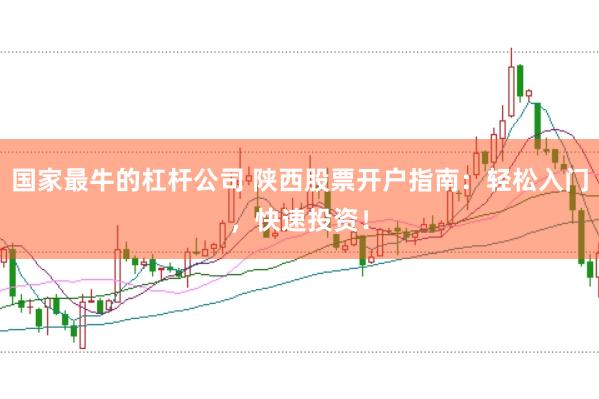 国家最牛的杠杆公司 陕西股票开户指南：轻松入门，快速投资！