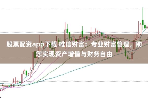 股票配资app下载 唯信财富：专业财富管理，助您实现资产增值与财务自由