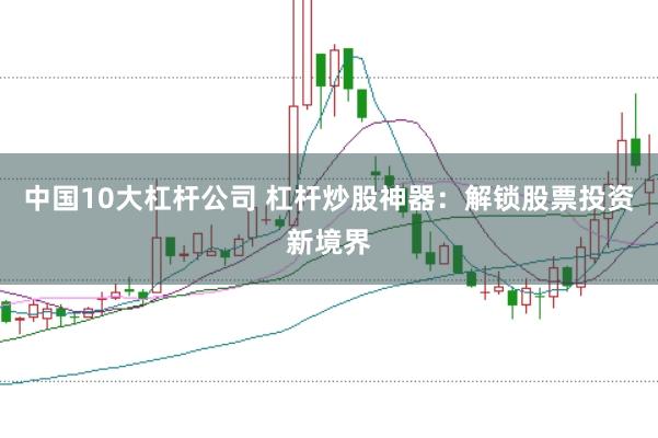 中国10大杠杆公司 杠杆炒股神器:解锁股票投资新境界