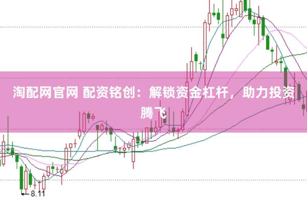 淘配网官网 配资铭创:解锁资金杠杆,助力投资腾飞