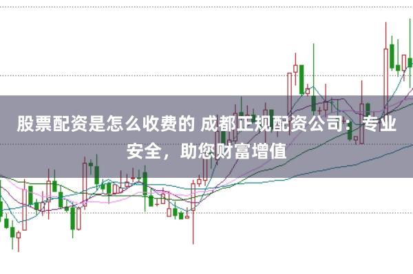 股票配资是怎么收费的 成都正规配资公司：专业安全，助您财富增值