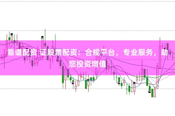 靠谱配资 证股票配资:合规平台,专业服务,助您投资增值
