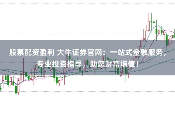 股票配资盈利 大牛证券官网：一站式金融服务，专业投资指导，助您财富增值！