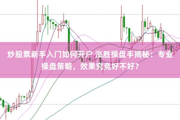 炒股票新手入门如何开户 泓胜操盘手揭秘：专业操盘策略，效果究竟好不好？