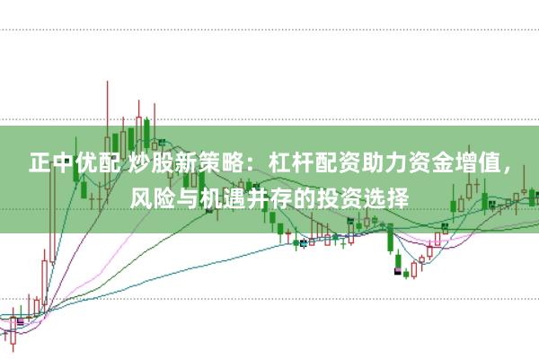 正中优配 炒股新策略：杠杆配资助力资金增值，风险与机遇并存的投资选择