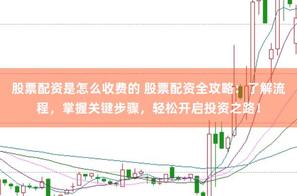 股票配资是怎么收费的 股票配资全攻略：了解流程，掌握关键步骤，轻松开启投资之路！
