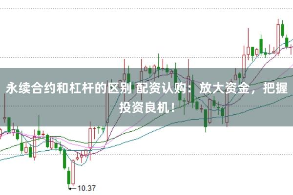永续合约和杠杆的区别 配资认购：放大资金，把握投资良机！
