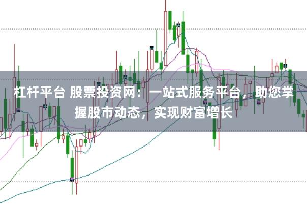 杠杆平台 股票投资网：一站式服务平台，助您掌握股市动态，实现财富增长