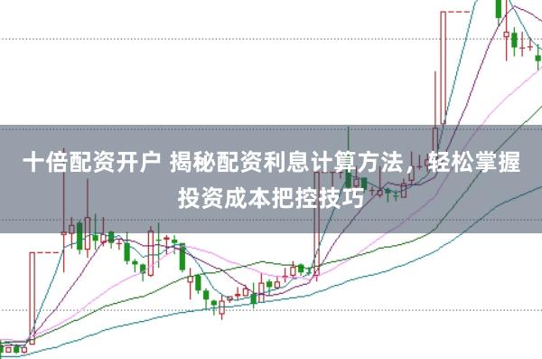 十倍配资开户 揭秘配资利息计算方法，轻松掌握投资成本把控技巧